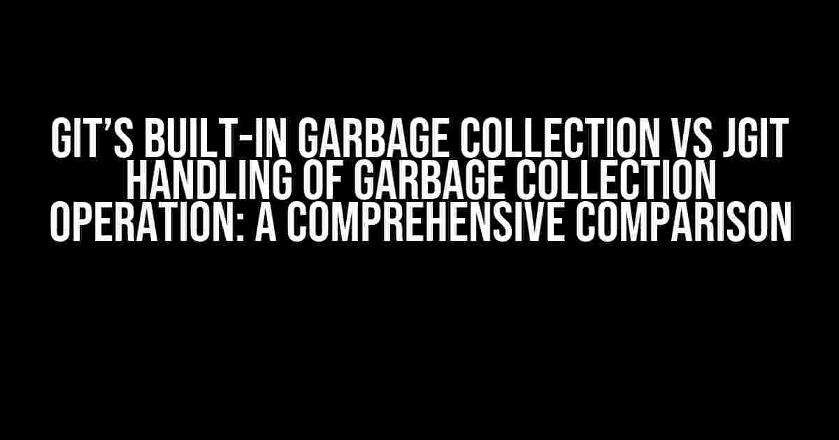 Git’s Built-in Garbage Collection vs JGit Handling of Garbage Collection Operation: A Comprehensive Comparison