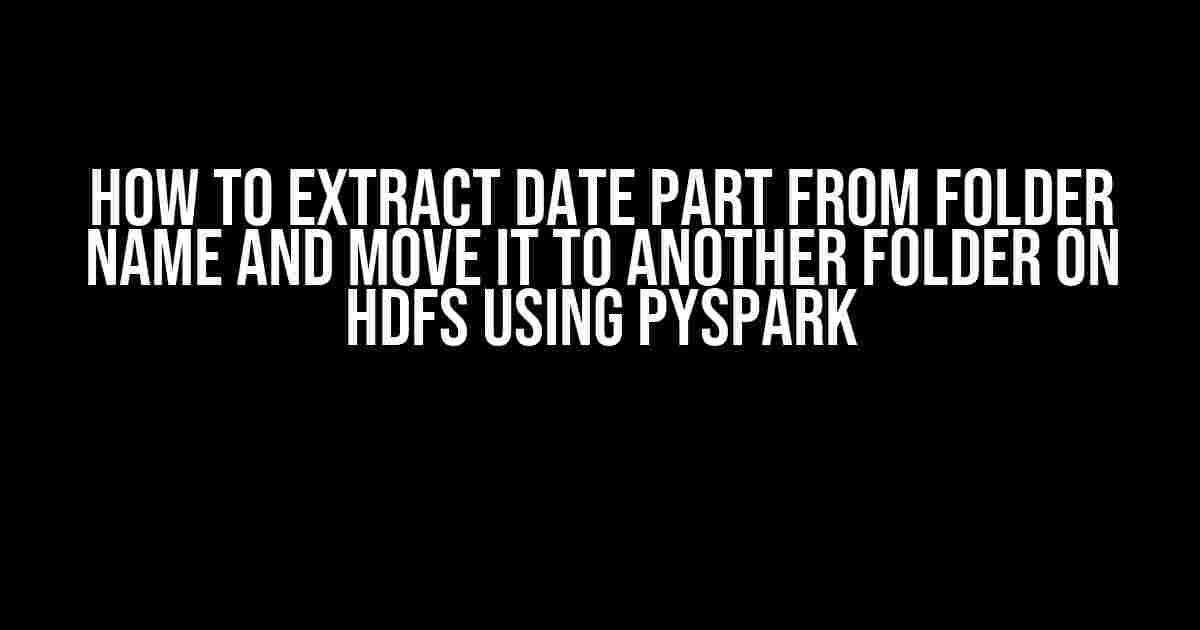 How to Extract Date Part from Folder Name and Move it to Another Folder on HDFS using PySpark