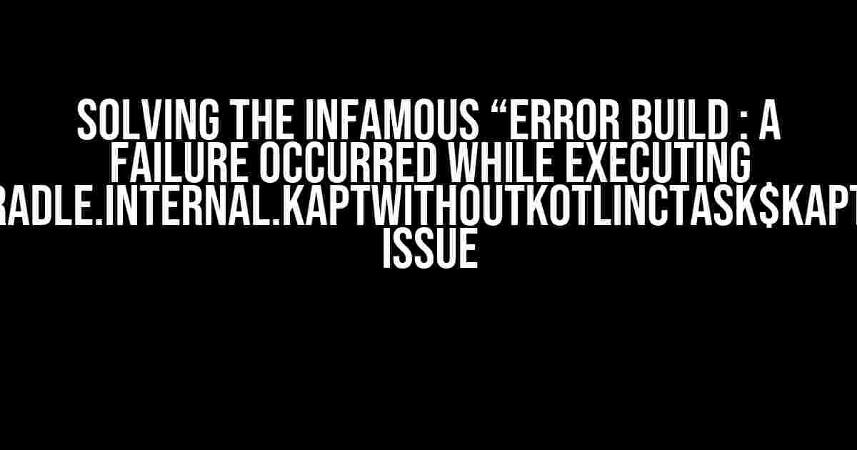 Solving the Infamous “Error Build : A failure occurred while executing org.jetbrains.kotlin.gradle.internal.KaptWithoutKotlincTask$KaptExecutionWorkAction” Issue