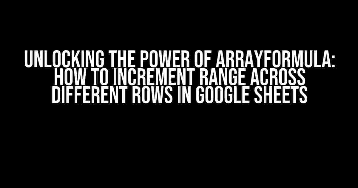 Unlocking the Power of ARRAYFORMULA: How to Increment Range Across Different Rows in Google Sheets