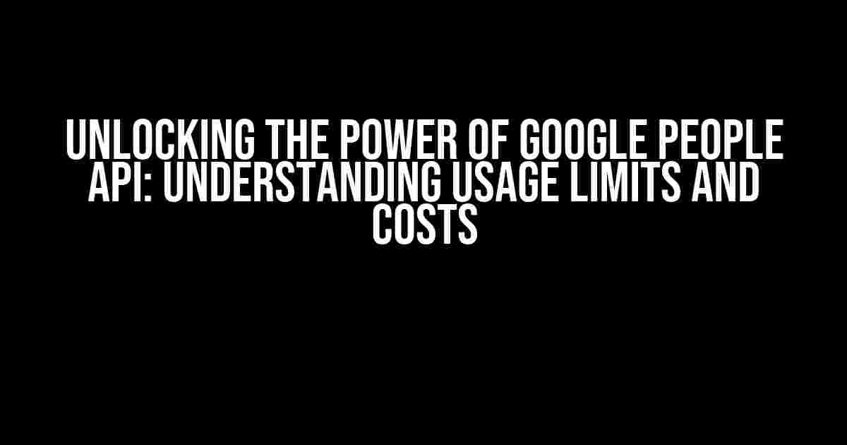 Unlocking the Power of Google People API: Understanding Usage Limits and Costs